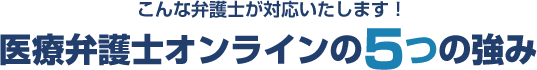 こんな弁護士が対応いたします！医療弁護士オンラインの5つの強み